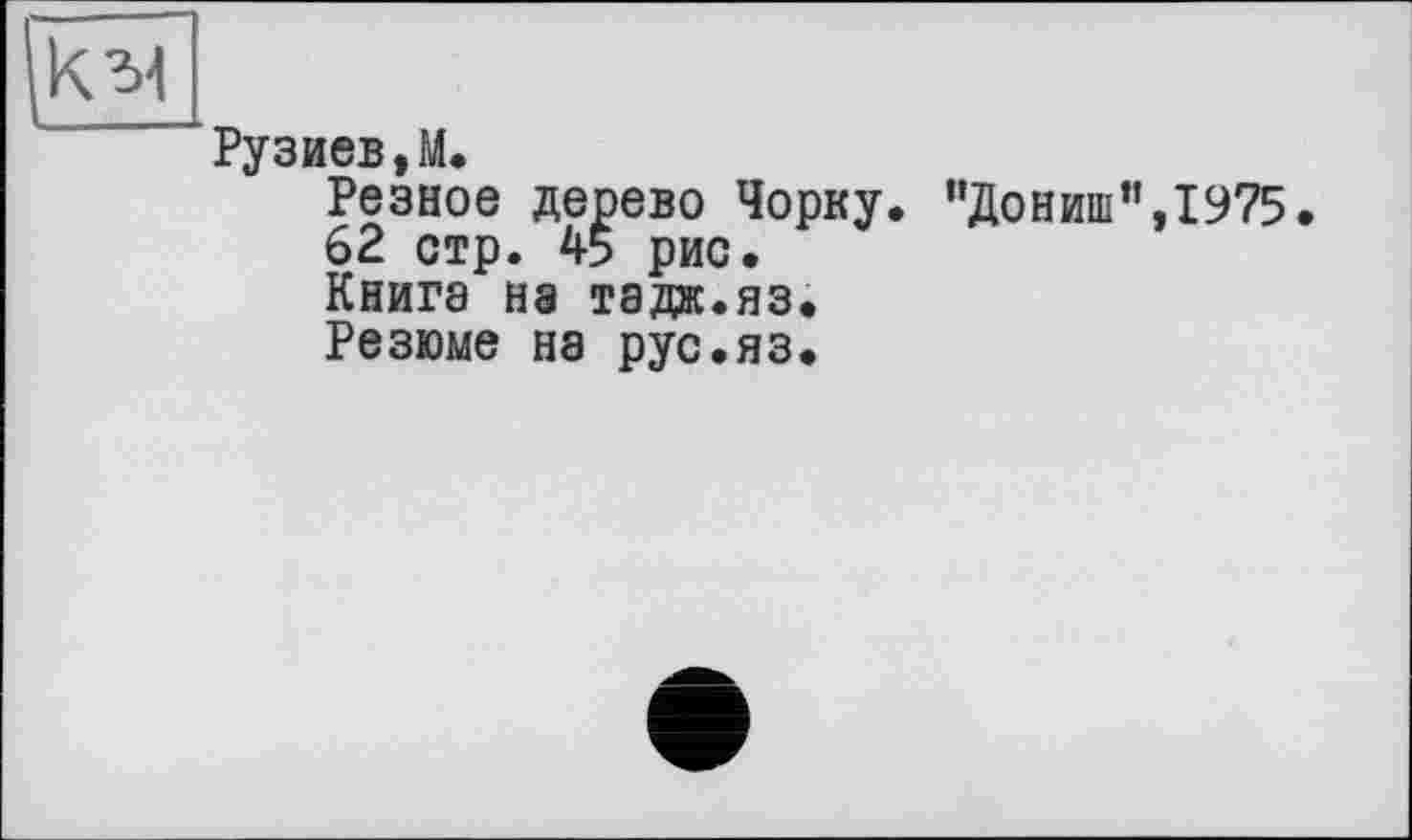 ﻿Рузиев,М.
Резное дерево Чорну. ’’Дониш’’,1975.
62 стр. 45 рис.
Книга на тада.яз.
Резюме на рус.яз.